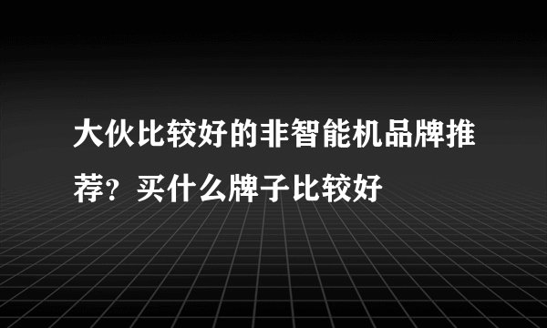 大伙比较好的非智能机品牌推荐？买什么牌子比较好