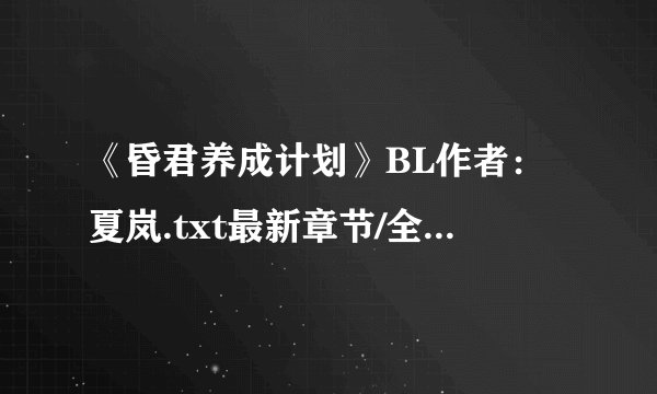 《昏君养成计划》BL作者：夏岚.txt最新章节/全集txt免费下载