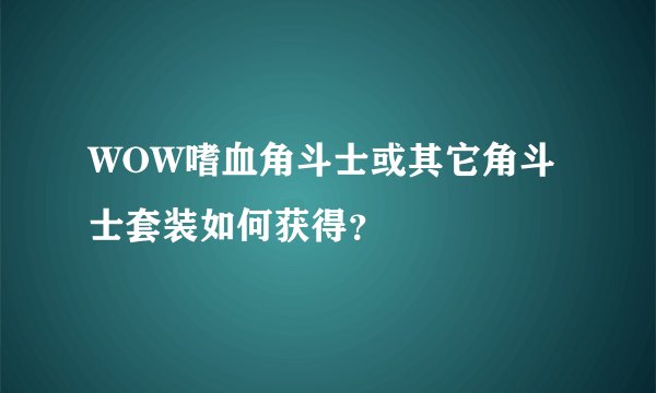 WOW嗜血角斗士或其它角斗士套装如何获得？