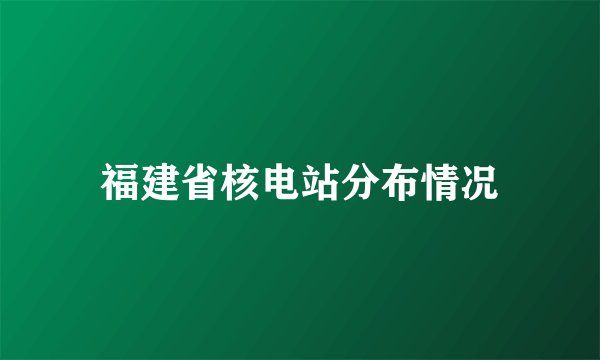 福建省核电站分布情况