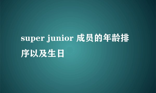 super junior 成员的年龄排序以及生日