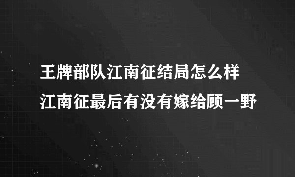 王牌部队江南征结局怎么样 江南征最后有没有嫁给顾一野