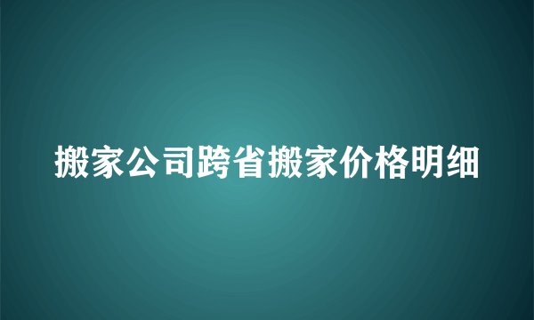 搬家公司跨省搬家价格明细