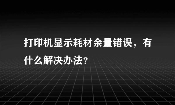 打印机显示耗材余量错误，有什么解决办法？