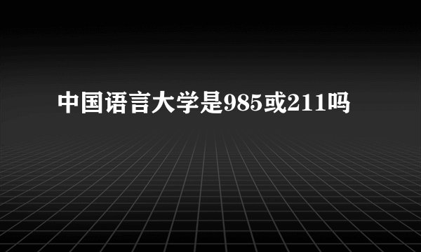 中国语言大学是985或211吗