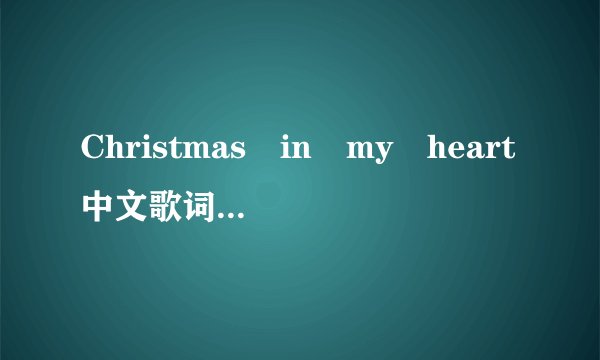 Christmas in my heart中文歌词，不要英语的，纯汉语!