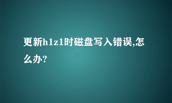 更新h1z1时磁盘写入错误,怎么办?
