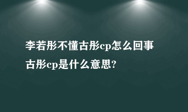 李若彤不懂古彤cp怎么回事 古彤cp是什么意思?