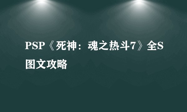 PSP《死神：魂之热斗7》全S图文攻略