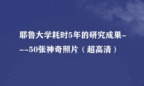 耶鲁大学耗时5年的研究成果---50张神奇照片（超高清）