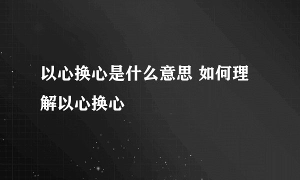 以心换心是什么意思 如何理解以心换心