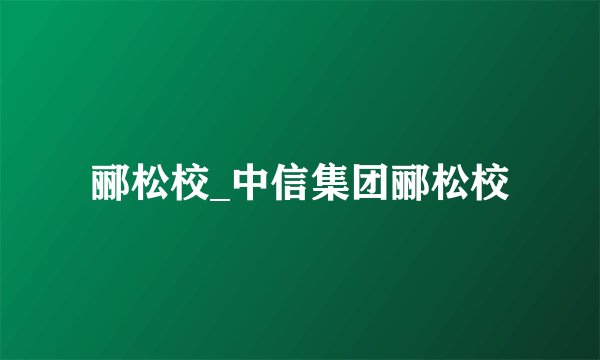 郦松校_中信集团郦松校