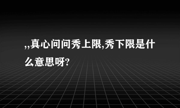 ,,真心问问秀上限,秀下限是什么意思呀?