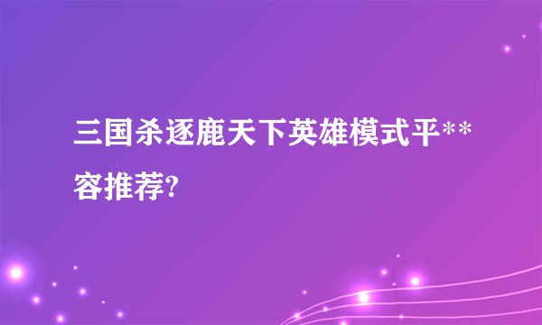 三国杀逐鹿天下英雄模式平**容推荐?