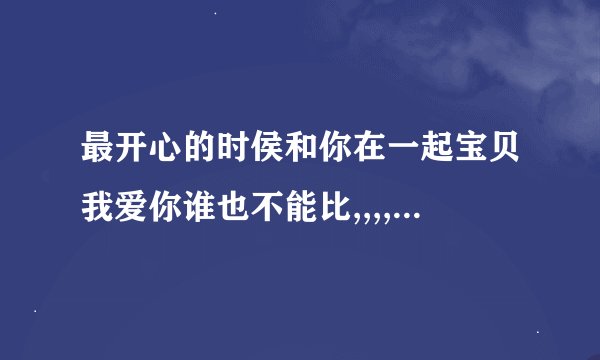 最开心的时侯和你在一起宝贝我爱你谁也不能比,,,,,这首歌名叫什么?谁唱的?