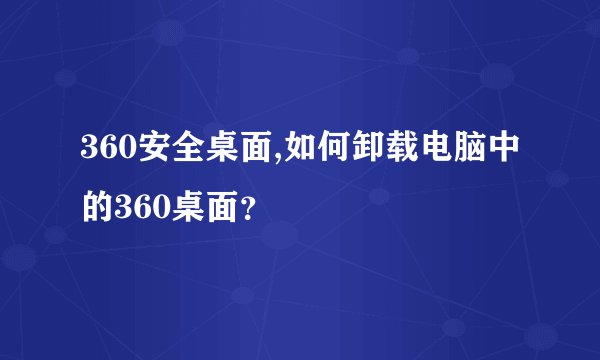 360安全桌面,如何卸载电脑中的360桌面?