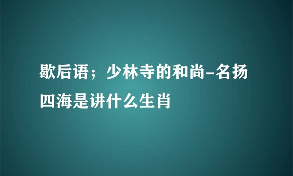 歇后语；少林寺的和尚-名扬四海是讲什么生肖