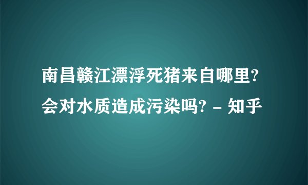 南昌赣江漂浮死猪来自哪里?会对水质造成污染吗? - 知乎