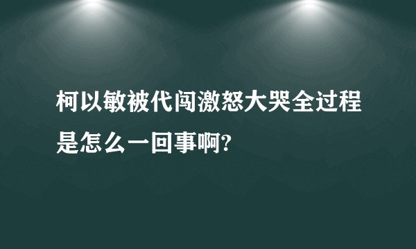 柯以敏被代闯激怒大哭全过程是怎么一回事啊?