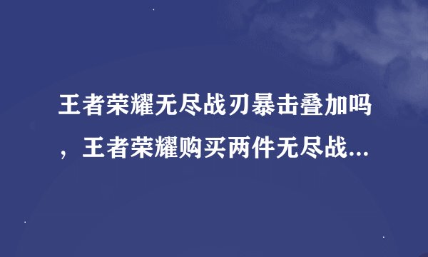 王者荣耀无尽战刃暴击叠加吗，王者荣耀购买两件无尽战刃一共可以获得额外100暴击效果对吗 搜