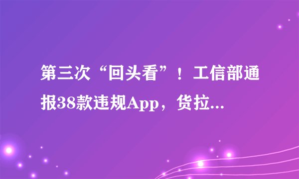 第三次“回头看”！工信部通报38款违规App，货拉拉、小红书等在列