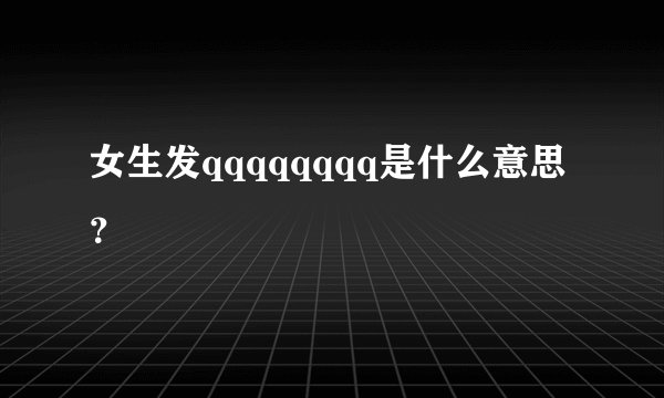 女生发qqqqqqqq是什么意思？