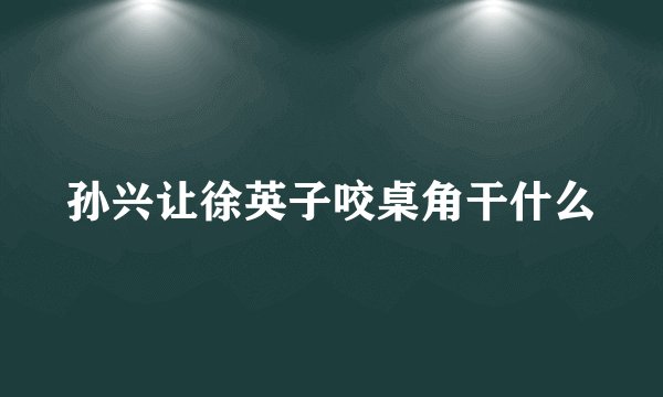 孙兴让徐英子咬桌角干什么