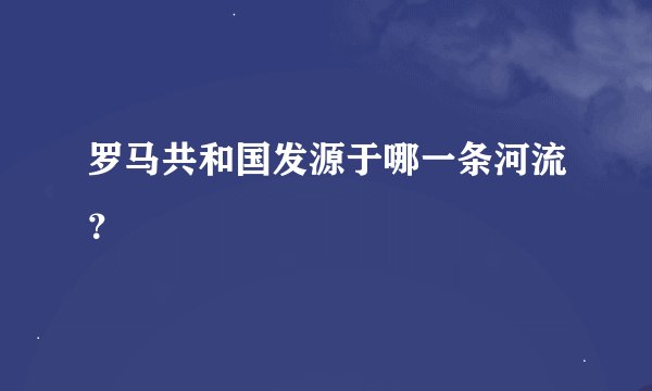 罗马共和国发源于哪一条河流？