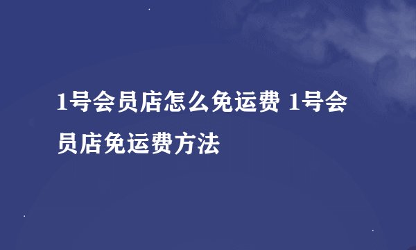 1号会员店怎么免运费 1号会员店免运费方法