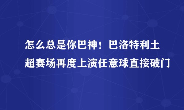 怎么总是你巴神！巴洛特利土超赛场再度上演任意球直接破门