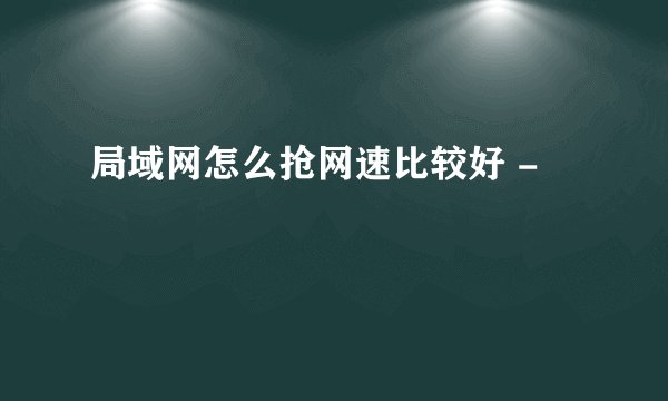 局域网怎么抢网速比较好 -