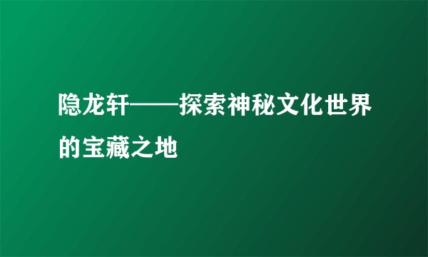 隐龙轩——探索神秘文化世界的宝藏之地