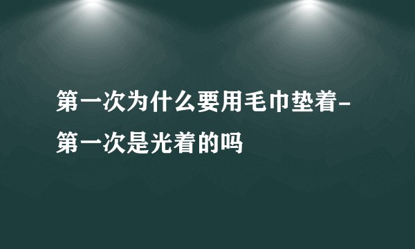 第一次为什么要用毛巾垫着-第一次是光着的吗