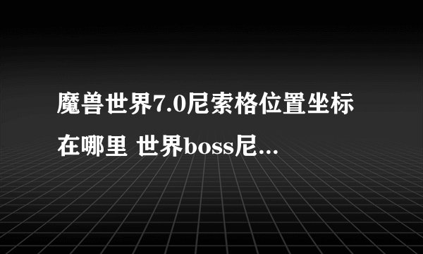 魔兽世界7.0尼索格位置坐标在哪里 世界boss尼索格在哪里