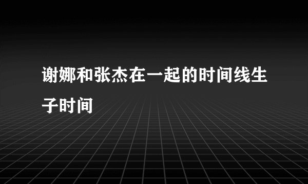 谢娜和张杰在一起的时间线生子时间