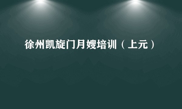 徐州凯旋门月嫂培训（上元）