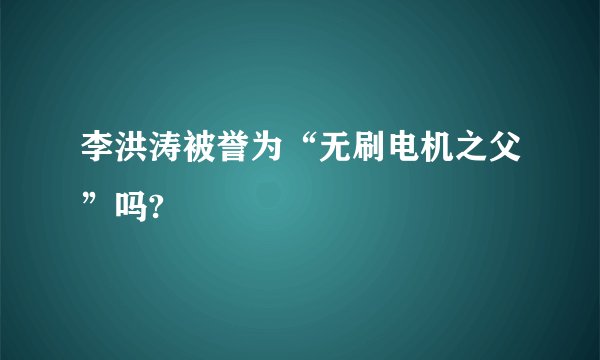 李洪涛被誉为“无刷电机之父”吗?