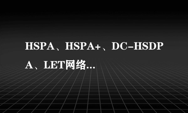 HSPA、HSPA+、DC-HSDPA、LET网络有什么不同?