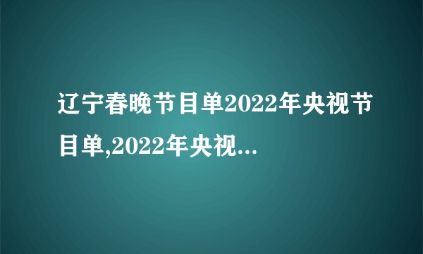 辽宁春晚节目单2022年央视节目单,2022年央视春晚辽宁节目单