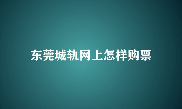 东莞城轨网上怎样购票