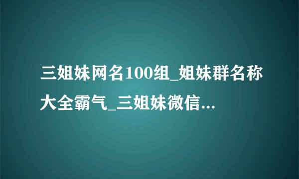 三姐妹网名100组_姐妹群名称大全霸气_三姐妹微信昵称_姐妹三人网名简短霸气