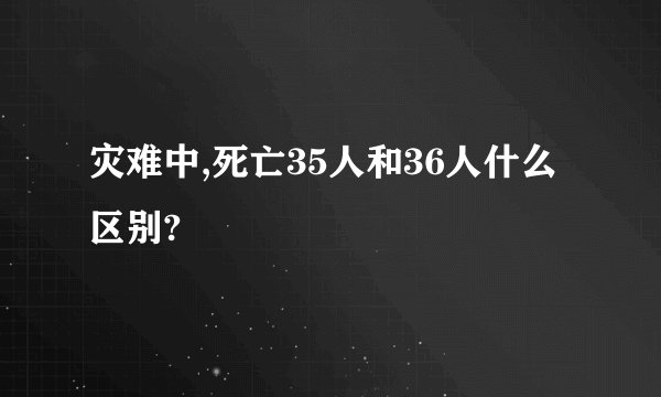 灾难中,死亡35人和36人什么区别?