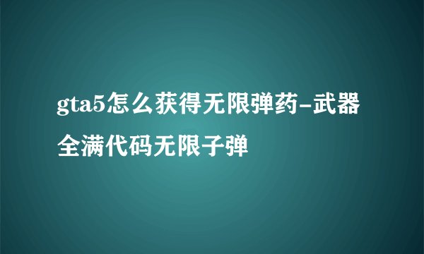 gta5怎么获得无限弹药-武器全满代码无限子弹