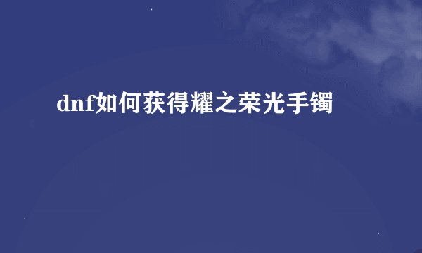 dnf如何获得耀之荣光手镯