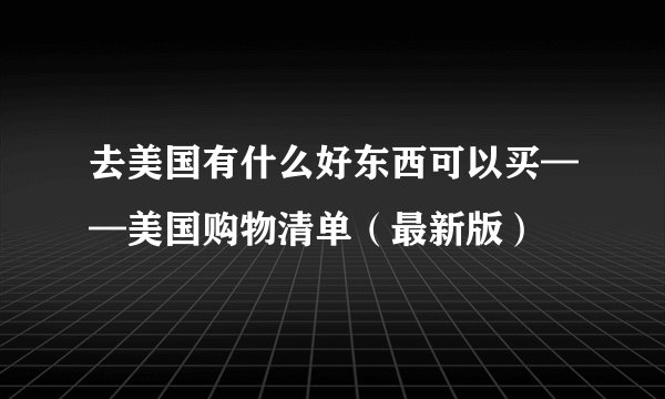 去美国有什么好东西可以买——美国购物清单（最新版）