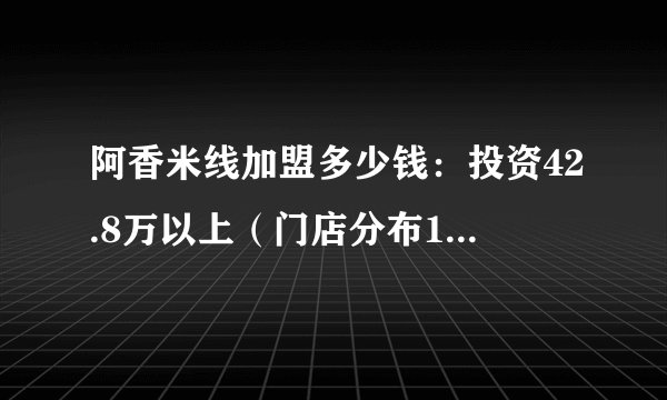 阿香米线加盟多少钱：投资42.8万以上（门店分布147个城市）