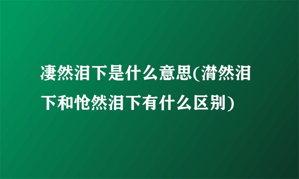 凄然泪下是什么意思(潸然泪下和怆然泪下有什么区别)