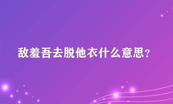 敌羞吾去脱他衣什么意思？