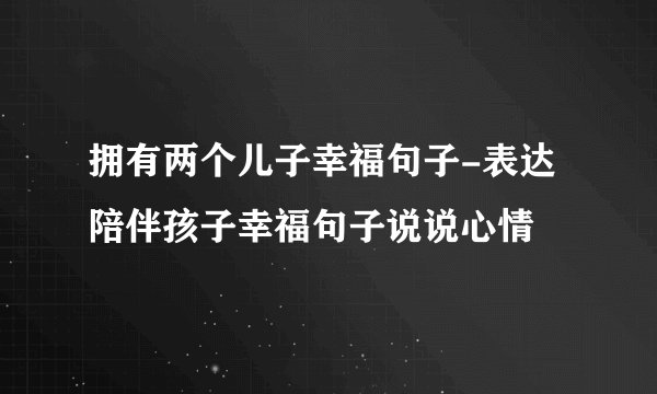 拥有两个儿子幸福句子-表达陪伴孩子幸福句子说说心情