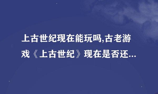 上古世纪现在能玩吗,古老游戏《上古世纪》现在是否还值得一玩?